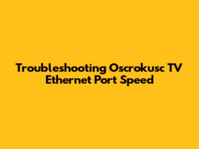 Troubleshooting Oscrokusc TV Ethernet Port Speed