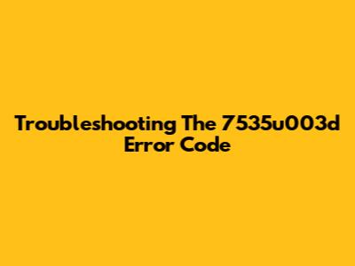 Troubleshooting The 7535u003d Error Code