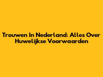 Trouwen In Nederland: Alles Over Huwelijkse Voorwaarden