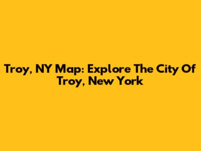 Troy, NY Map: Explore The City Of Troy, New York