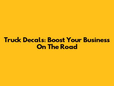 Truck Decals: Boost Your Business On The Road