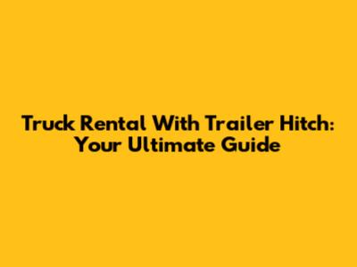 Truck Rental With Trailer Hitch: Your Ultimate Guide