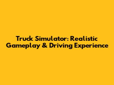 Truck Simulator: Realistic Gameplay & Driving Experience