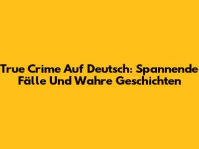 True Crime Auf Deutsch: Spannende Fälle Und Wahre Geschichten