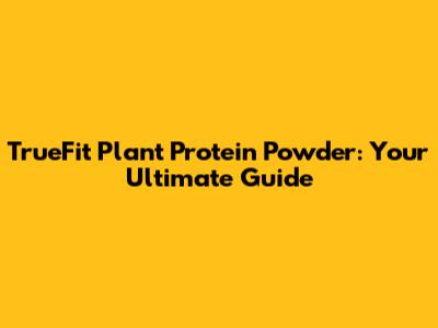 TrueFit Plant Protein Powder: Your Ultimate Guide