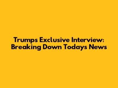 Trump's Exclusive Interview: Breaking Down Today's News