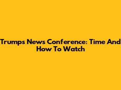 Trump's News Conference: Time And How To Watch