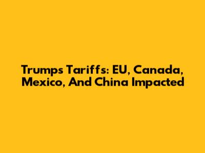 Trump's Tariffs: EU, Canada, Mexico, And China Impacted