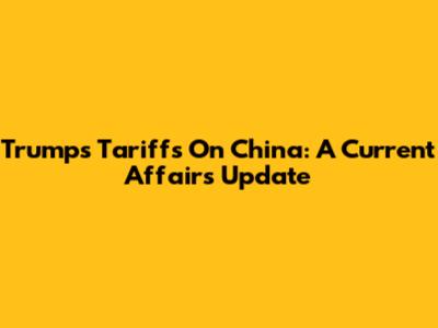 Trump's Tariffs On China: A Current Affairs Update