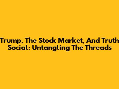 Trump, The Stock Market, And Truth Social: Untangling The Threads
