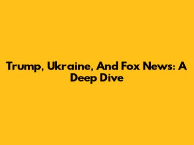 Trump, Ukraine, And Fox News: A Deep Dive