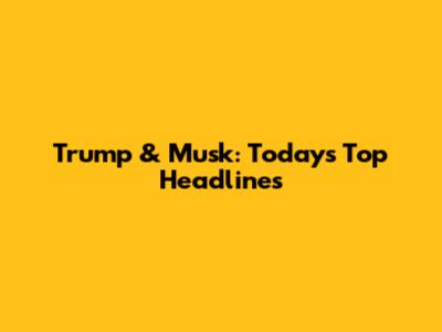 Trump & Musk: Today's Top Headlines