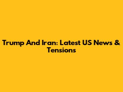 Trump And Iran: Latest US News & Tensions