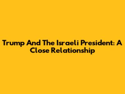 Trump And The Israeli President: A Close Relationship