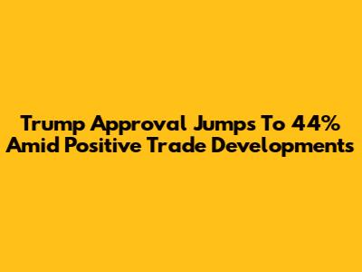 Trump Approval Jumps To 44% Amid Positive Trade Developments