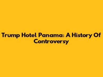 Trump Hotel Panama: A History Of Controversy