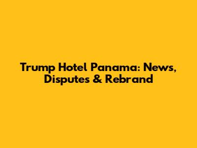 Trump Hotel Panama: News, Disputes & Rebrand