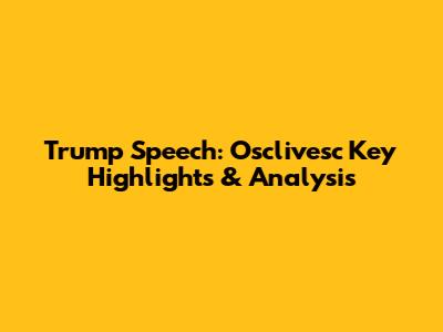 Trump Speech: Osclivesc Key Highlights & Analysis