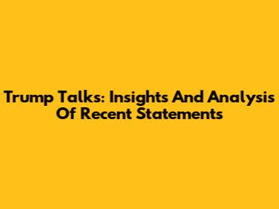 Trump Talks: Insights And Analysis Of Recent Statements
