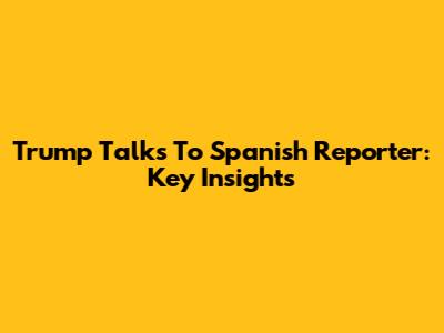 Trump Talks To Spanish Reporter: Key Insights