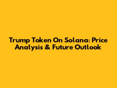Trump Token On Solana: Price Analysis & Future Outlook