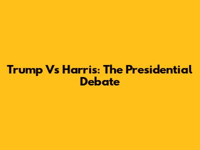 Trump Vs Harris: The Presidential Debate