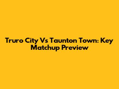Truro City Vs Taunton Town: Key Matchup Preview