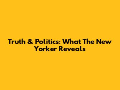 Truth & Politics: What The New Yorker Reveals