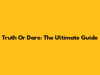 Truth Or Dare: The Ultimate Guide