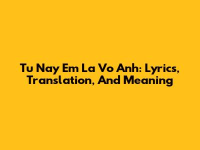 Tu Nay Em La Vo Anh: Lyrics, Translation, And Meaning