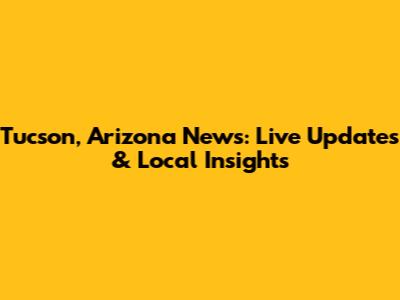 Tucson, Arizona News: Live Updates & Local Insights