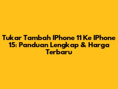 Tukar Tambah IPhone 11 Ke IPhone 15: Panduan Lengkap & Harga Terbaru