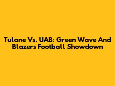 Tulane Vs. UAB: Green Wave And Blazers Football Showdown