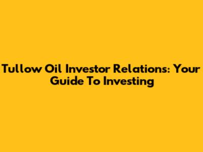 Tullow Oil Investor Relations: Your Guide To Investing