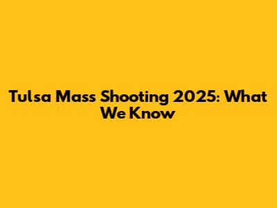 Tulsa Mass Shooting 2025: What We Know