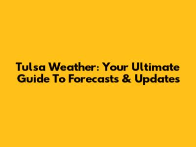 Tulsa Weather: Your Ultimate Guide To Forecasts & Updates