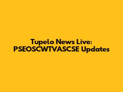 Tupelo News Live: PSEOSCWTVASCSE Updates