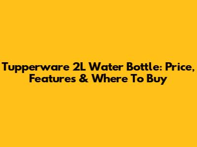 Tupperware 2L Water Bottle: Price, Features & Where To Buy