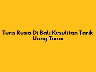Turis Rusia Di Bali Kesulitan Tarik Uang Tunai
