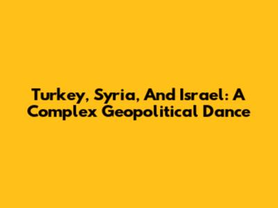 Turkey, Syria, And Israel: A Complex Geopolitical Dance