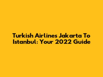 Turkish Airlines Jakarta To Istanbul: Your 2022 Guide