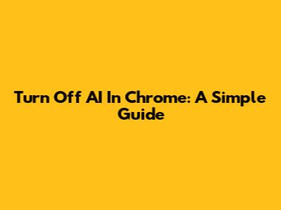 Turn Off AI In Chrome: A Simple Guide