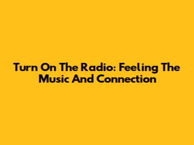 Turn On The Radio: Feeling The Music And Connection