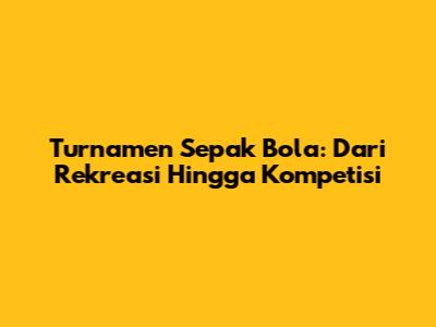 Turnamen Sepak Bola: Dari Rekreasi Hingga Kompetisi