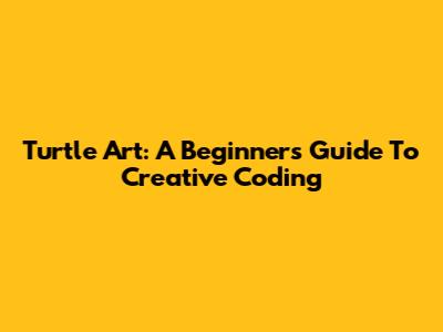 Turtle Art: A Beginner's Guide To Creative Coding