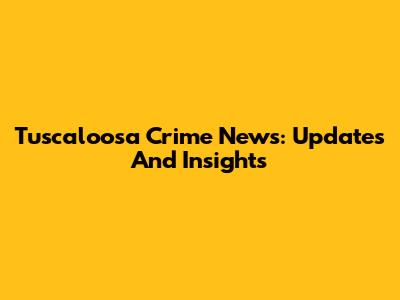 Tuscaloosa Crime News: Updates And Insights