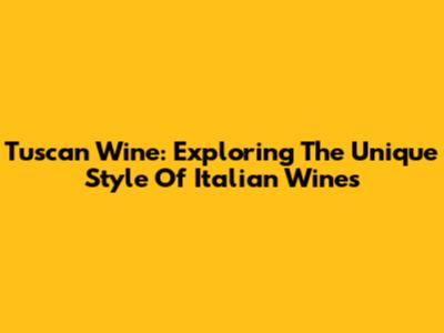 Tuscan Wine: Exploring The Unique Style Of Italian Wines