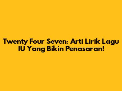 Twenty Four Seven: Arti Lirik Lagu IU Yang Bikin Penasaran!