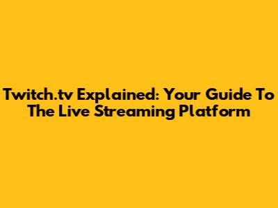 Twitch.tv Explained: Your Guide To The Live Streaming Platform
