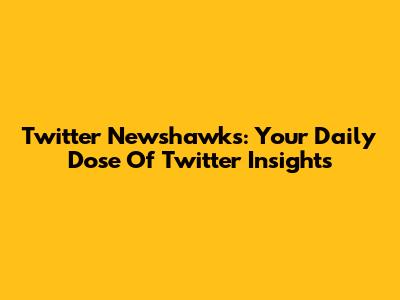 Twitter Newshawks: Your Daily Dose Of Twitter Insights